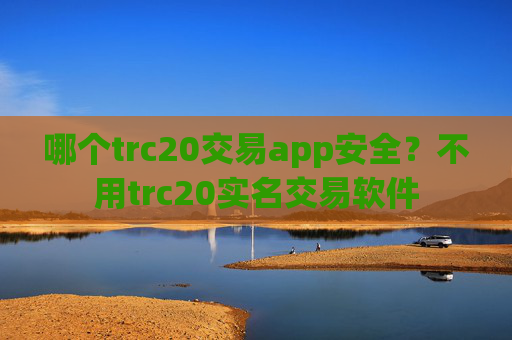 哪个trc20交易app安全?不用trc20实名交易软件