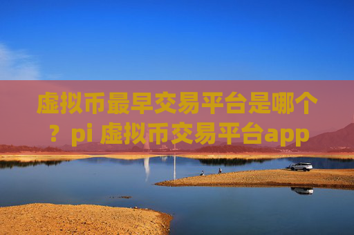 虚拟币最早交易平台是哪个？pi 虚拟币交易平台app