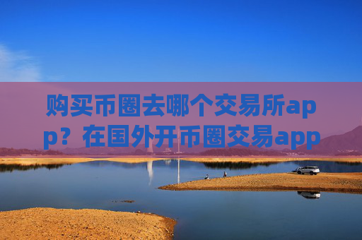 购买币圈去哪个交易所app？在国外开币圈交易app下载