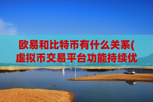 欧易和比特币有什么关系(虚拟币交易平台功能持续优化)