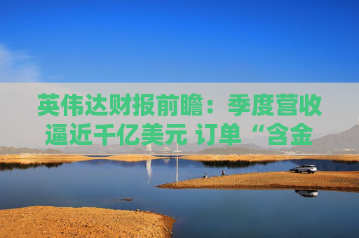 英伟达财报前瞻:季度营收逼近千亿美元 订单“含金量”成关注焦点
