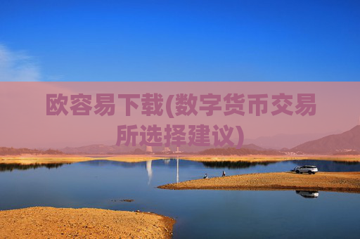 欧容易下载(数字货币交易所选择建议)