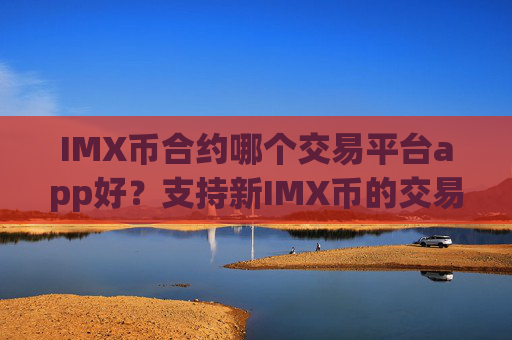 IMX币合约哪个交易平台app好?支持新IMX币的交易网站