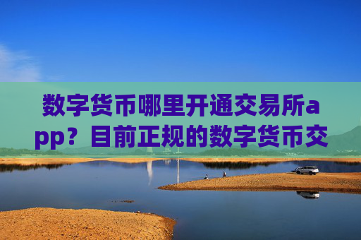 数字货币哪里开通交易所app？目前正规的数字货币交易所app下载