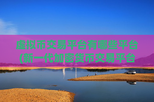 虚拟币交易平台有哪些平台(新一代加密货币交易平台震撼上线)