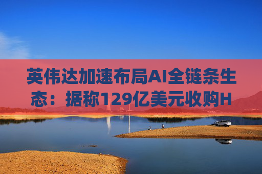 英伟达加速布局AI全链条生态：据称129亿美元收购Hugging Face 加码AI中间层