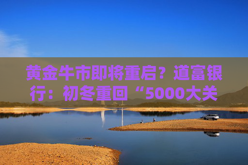 黄金牛市即将重启?道富银行:初冬重回“5000大关” 1万美元不是梦!