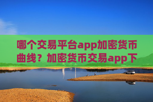 哪个交易平台app加密货币曲线?加密货币交易app下载行情app