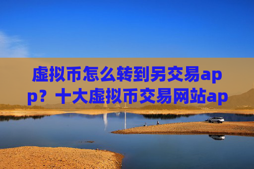 虚拟币怎么转到另交易app?十大虚拟币交易网站app