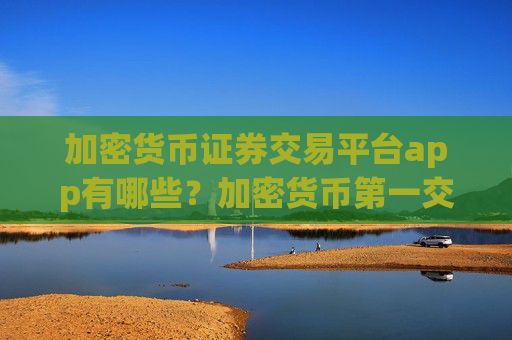 加密货币证券交易平台app有哪些？加密货币第一交易软件下载平台