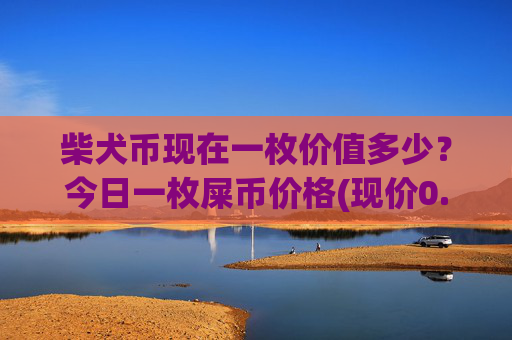 柴犬币现在一枚价值多少?今日一枚屎币价格(现价0.00015989元)