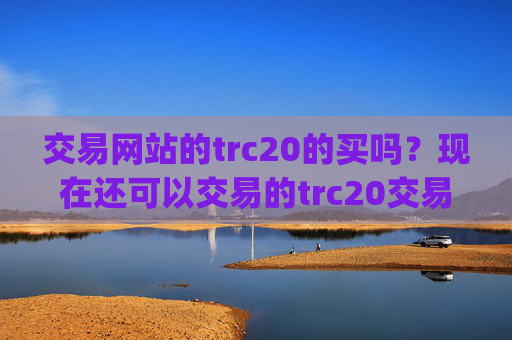 交易网站的trc20的买吗?现在还可以交易的trc20交易平台app