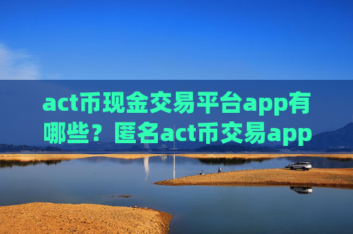 act币现金交易平台app有哪些?匿名act币交易app下载