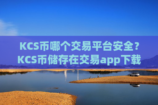 KCS币哪个交易平台安全?KCS币储存在交易app下载