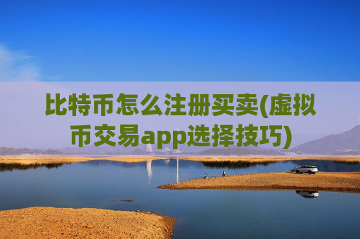 比特币怎么注册买卖(虚拟币交易app选择技巧)