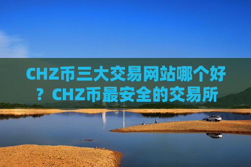 CHZ币三大交易网站哪个好?CHZ币最安全的交易所