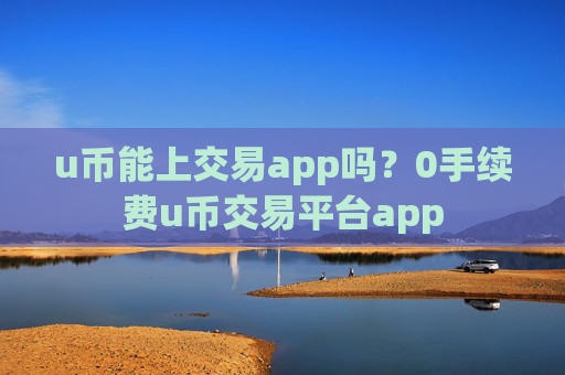 u币能上交易app吗?0手续费u币交易平台app