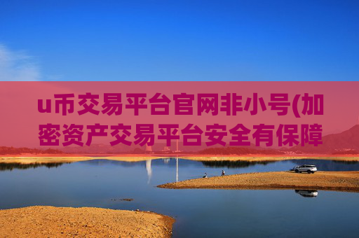 u币交易平台官网非小号(加密资产交易平台安全有保障)