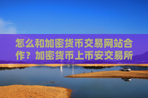 怎么和加密货币交易网站合作?加密货币上币安交易所了