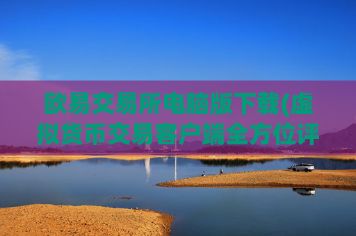 欧易交易所电脑版下载(虚拟货币交易客户端全方位评测)