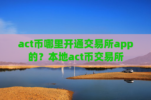 act币哪里开通交易所app的？本地act币交易所