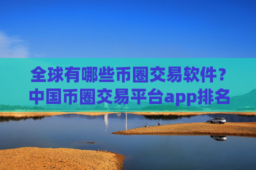 全球有哪些币圈交易软件?中国币圈交易平台app排名榜