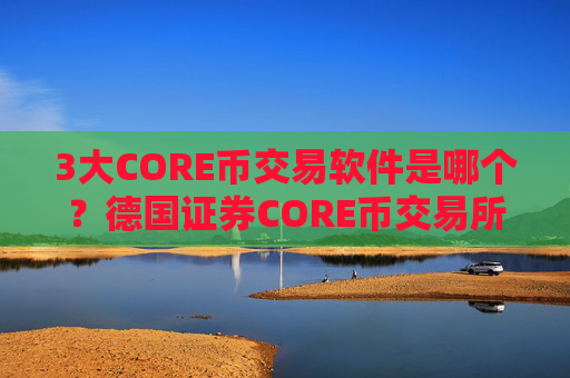 3大CORE币交易软件是哪个?德国证券CORE币交易所