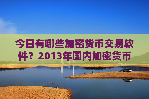 今日有哪些加密货币交易软件?2013年国内加密货币交易平台