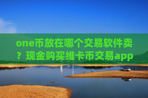 one币放在哪个交易软件卖?现金购买维卡币交易app下载