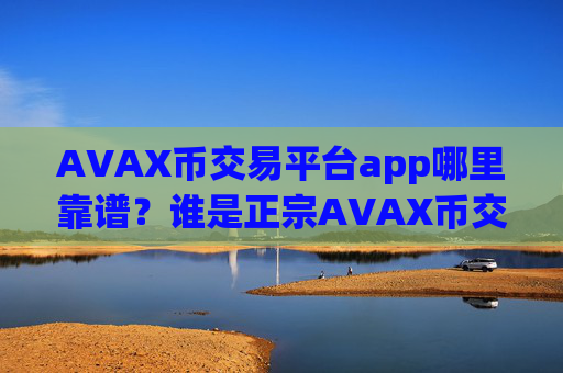 AVAX币交易平台app哪里靠谱?谁是正宗AVAX币交易软件下载