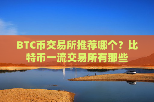 BTC币交易所推荐哪个?比特币一流交易所有那些