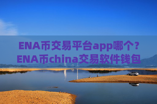 ENA币交易平台app哪个?ENA币china交易软件钱包