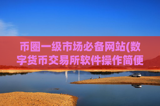 币圈一级市场必备网站(数字货币交易所软件操作简便)