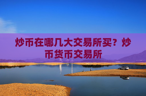 炒币在哪几大交易所买?炒币货币交易所