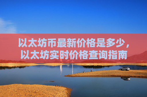 以太坊币最新价格是多少,以太坊实时价格查询指南