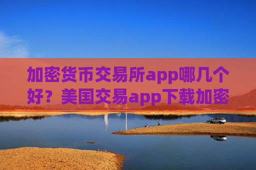 加密货币交易所app哪几个好？美国交易app下载加密货币