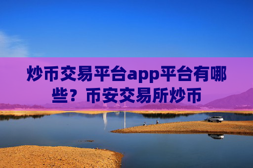 炒币交易平台app平台有哪些?币安交易所炒币