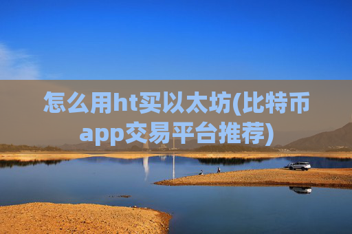 怎么用ht买以太坊(比特币app交易平台推荐)