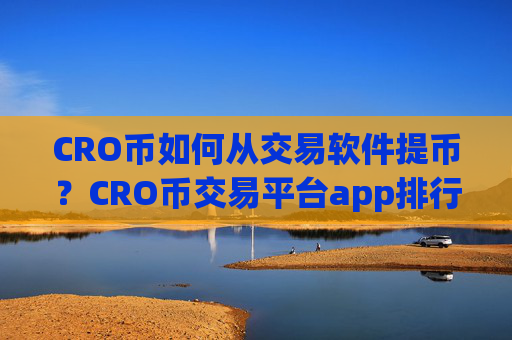 CRO币如何从交易软件提币?CRO币交易平台app排行榜前十名