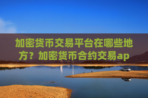 加密货币交易平台在哪些地方?加密货币合约交易app排名