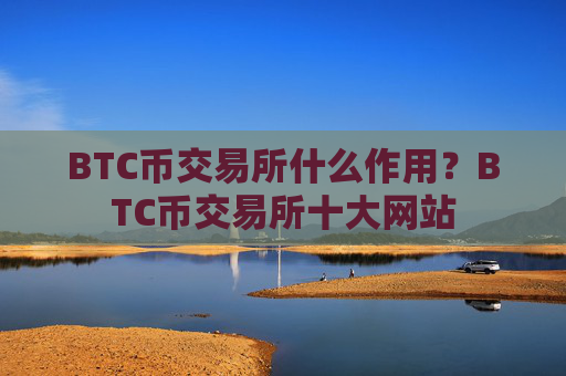 BTC币交易所什么作用？BTC币交易所十大网站