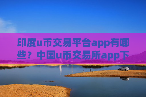 印度u币交易平台app有哪些?中国u币交易所app下载c2c