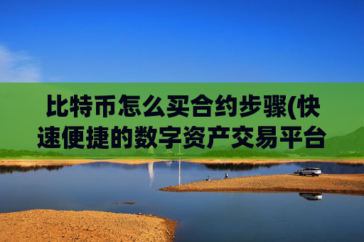 比特币怎么买合约步骤(快速便捷的数字资产交易平台)