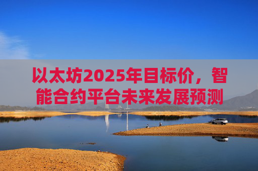 以太坊2025年目标价,智能合约平台未来发展预测