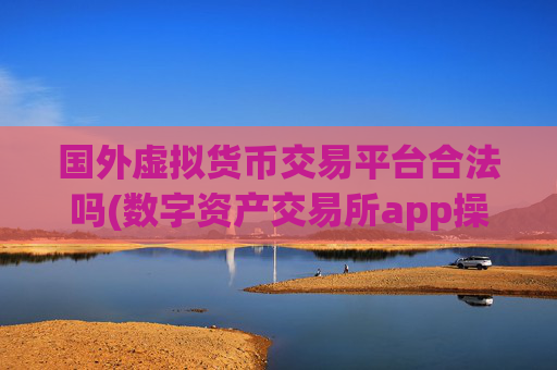 国外虚拟货币交易平台合法吗(数字资产交易所app操盘心得)