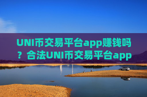 UNI币交易平台app赚钱吗?合法UNI币交易平台app