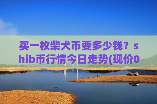买一枚柴犬币要多少钱？shib币行情今日走势(现价0.0001588元)