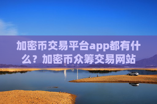 加密币交易平台app都有什么?加密币众筹交易网站