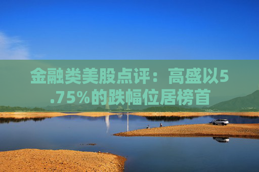 金融类美股点评:高盛以5.75%的跌幅位居榜首