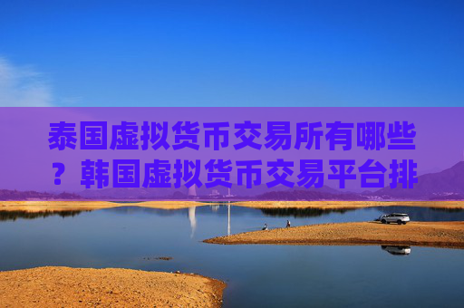 泰国虚拟货币交易所有哪些?韩国虚拟货币交易平台排名